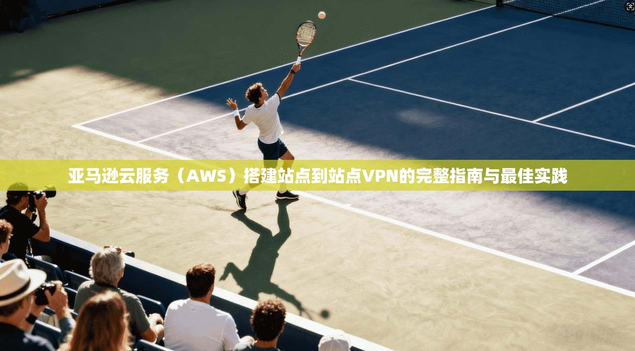 亚马逊云服务（AWS）搭建站点到站点VPN的完整指南与最佳实践  第1张