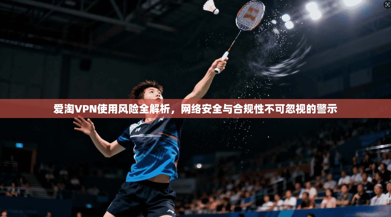 爱淘VPN使用风险全解析，网络安全与合规性不可忽视的警示  第1张