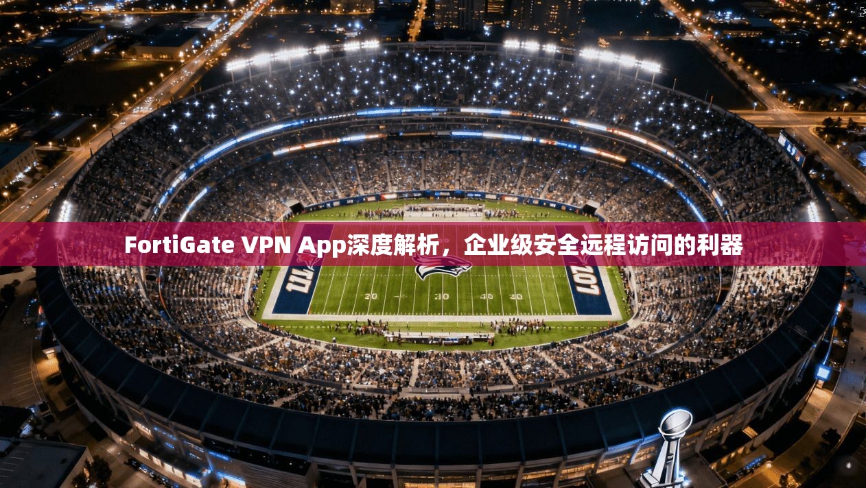 FortiGate VPN App深度解析，企业级安全远程访问的利器  第1张