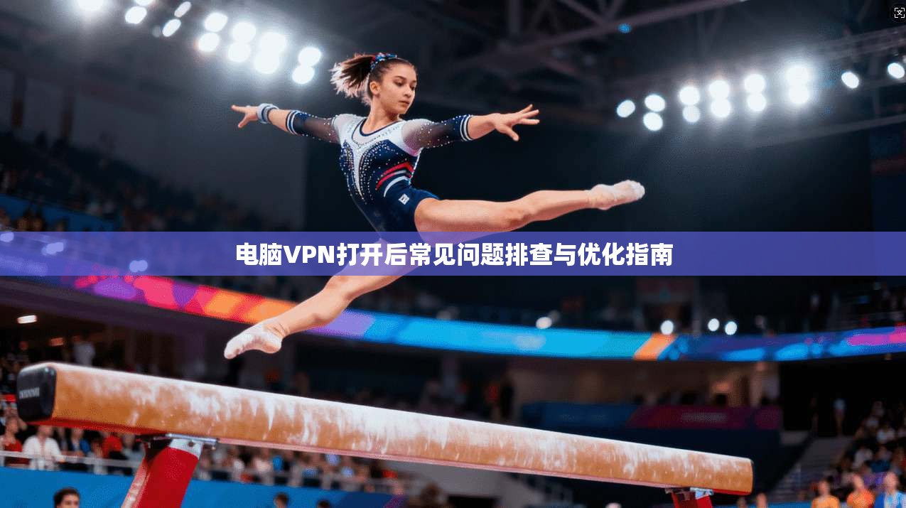 电脑VPN打开后常见问题排查与优化指南  第1张