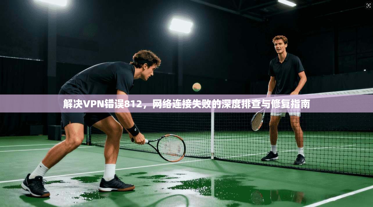 解决VPN错误812，网络连接失败的深度排查与修复指南  第1张