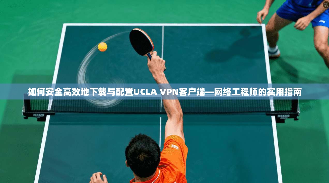 如何安全高效地下载与配置UCLA VPN客户端—网络工程师的实用指南  第1张