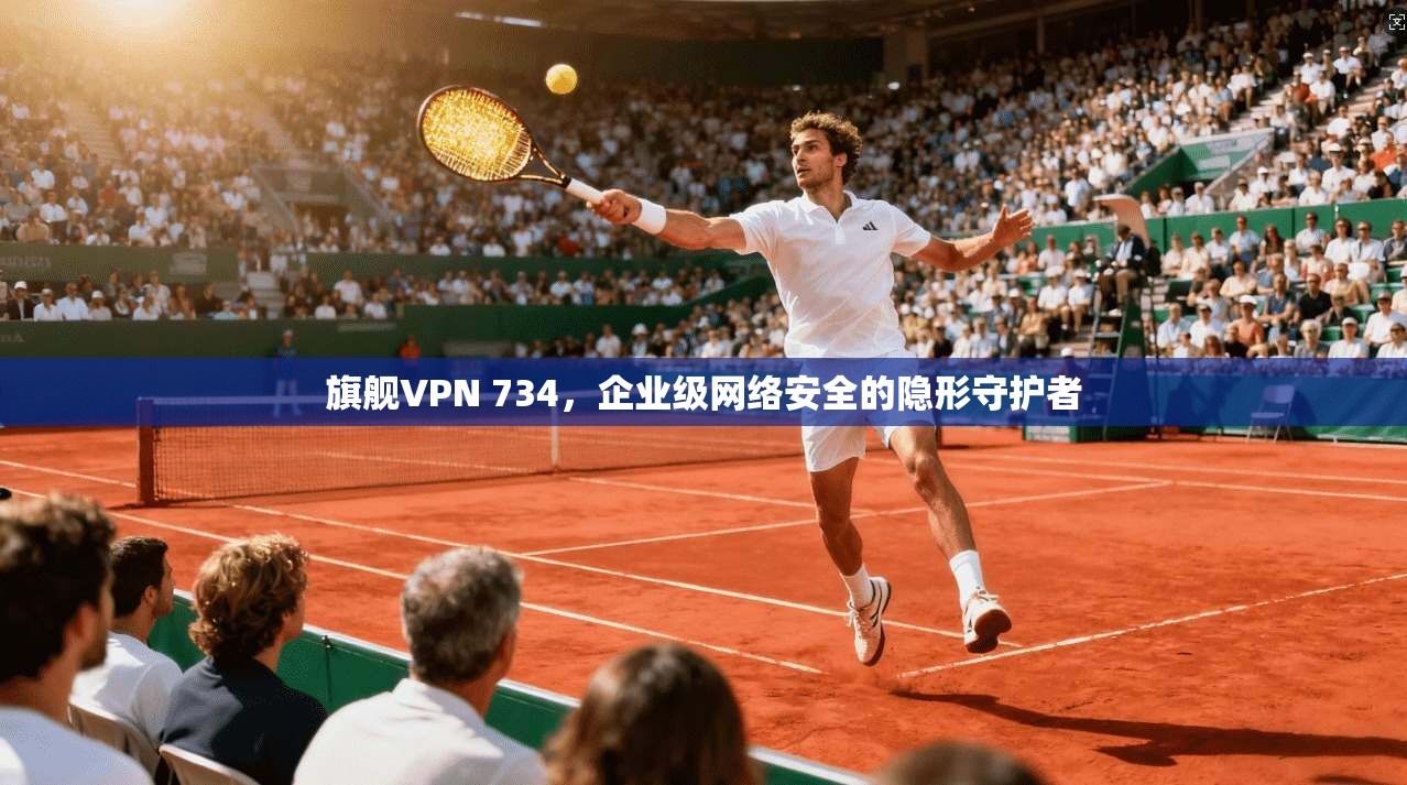 旗舰VPN 734，企业级网络安全的隐形守护者  第1张