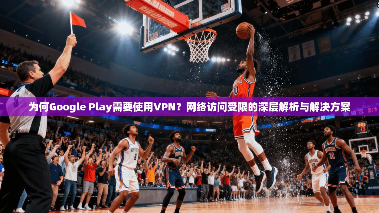 为何Google Play需要使用VPN？网络访问受限的深层解析与解决方案  第1张
