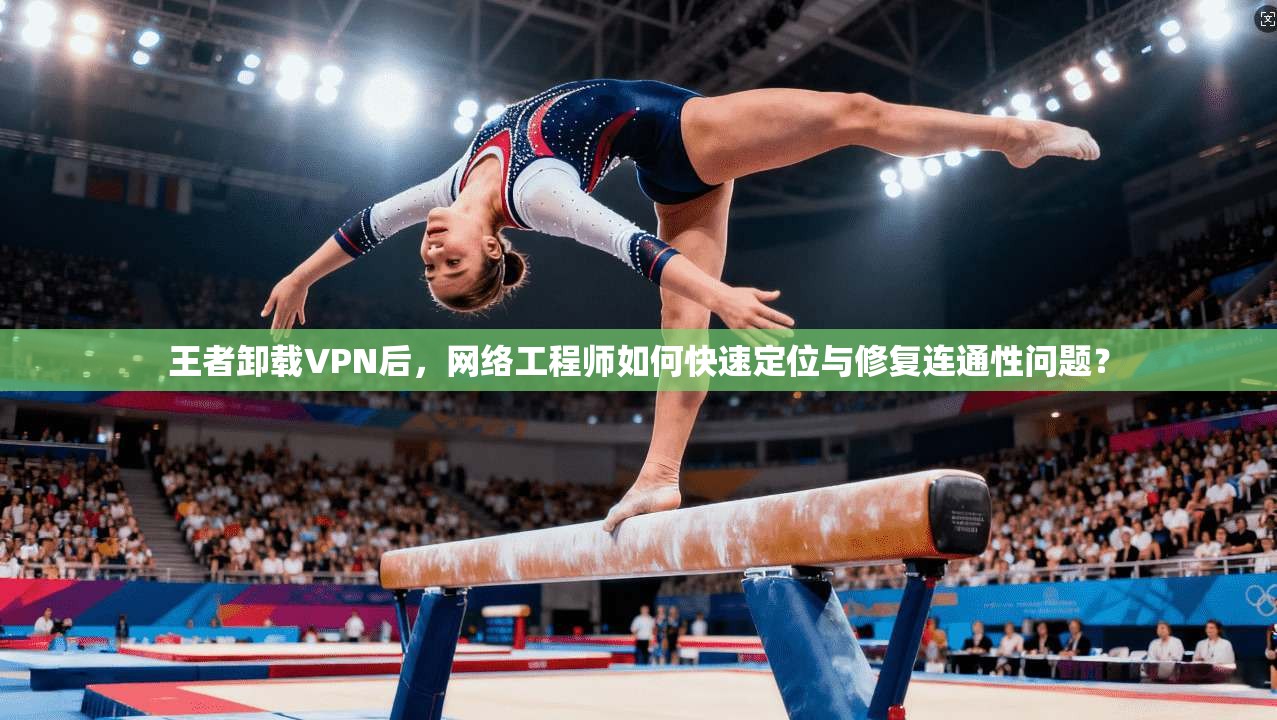 王者卸载VPN后，网络工程师如何快速定位与修复连通性问题？  第1张