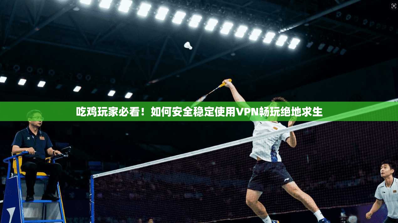 吃鸡玩家必看!如何安全稳定使用VPN畅玩绝地求生 第1张 吃鸡玩家必看!如何安全稳定使用VPN畅玩绝地求生 第1张