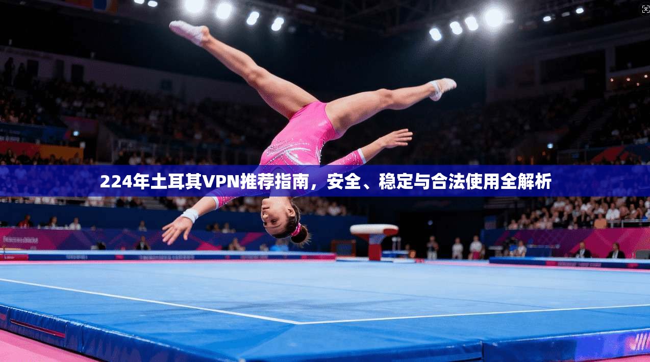 224年土耳其VPN推荐指南,安全、稳定与合法使用全解析 第1张 224年土耳其VPN推荐指南,安全、稳定与合法使用全解析 第1张