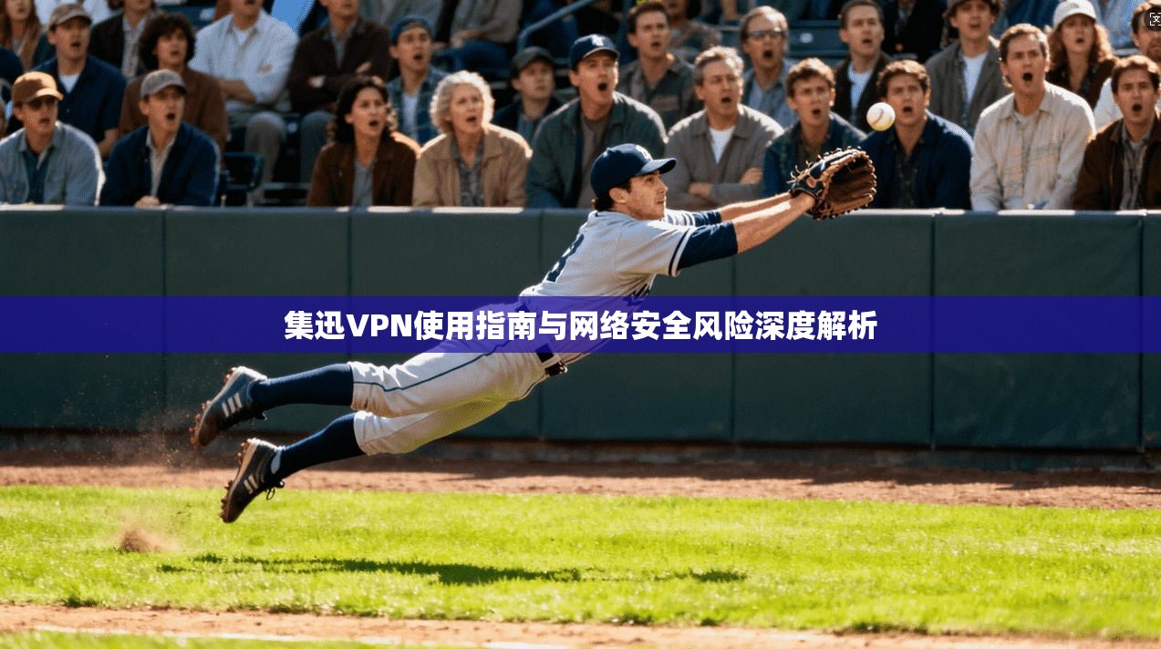 集迅VPN使用指南与网络安全风险深度解析  第1张