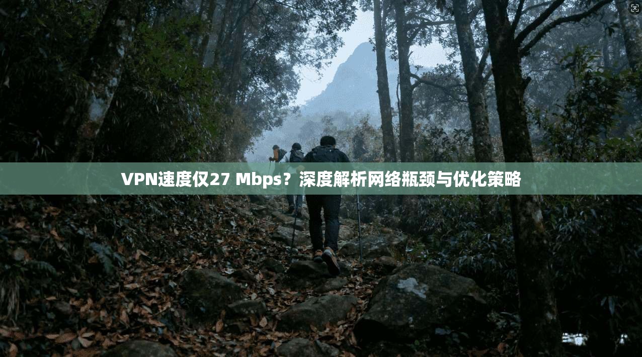 VPN速度仅27 Mbps？深度解析网络瓶颈与优化策略  第1张