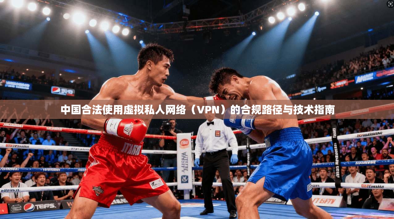 中国合法使用虚拟私人网络(VPN)的合规路径与技术指南 第1张 中国合法使用虚拟私人网络(VPN)的合规路径与技术指南 第1张
