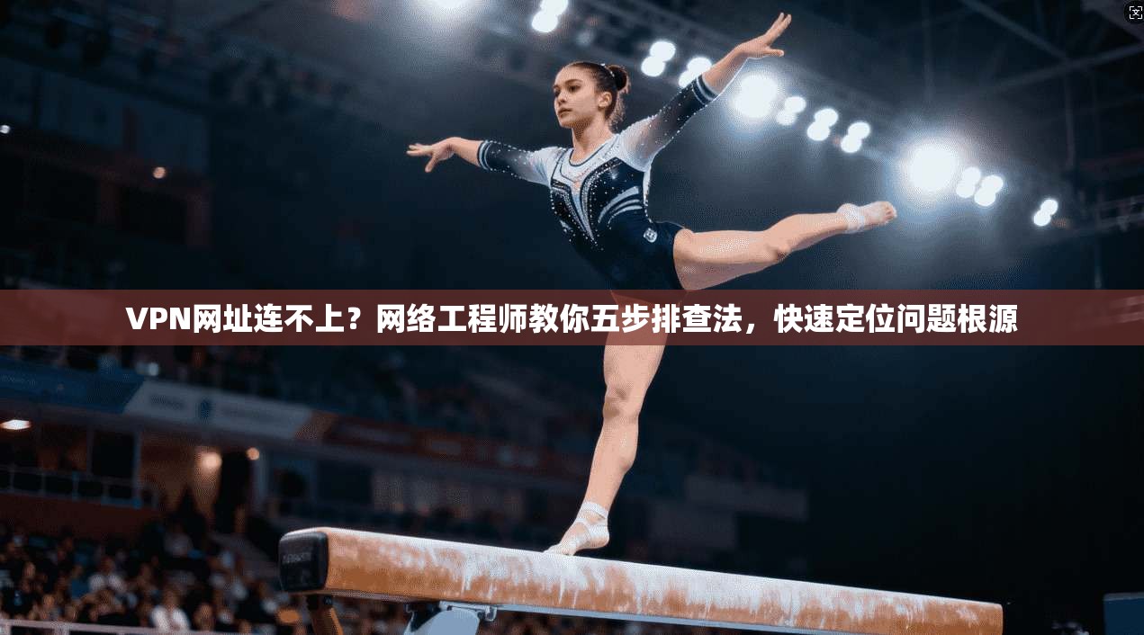 VPN网址连不上?网络工程师教你五步排查法,快速定位问题根源 第1张 VPN网址连不上?网络工程师教你五步排查法,快速定位问题根源 第1张