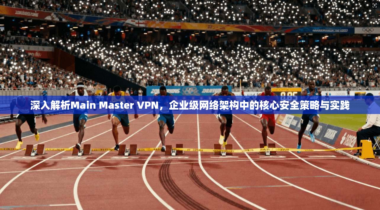 深入解析Main Master VPN，企业级网络架构中的核心安全策略与实践  第1张