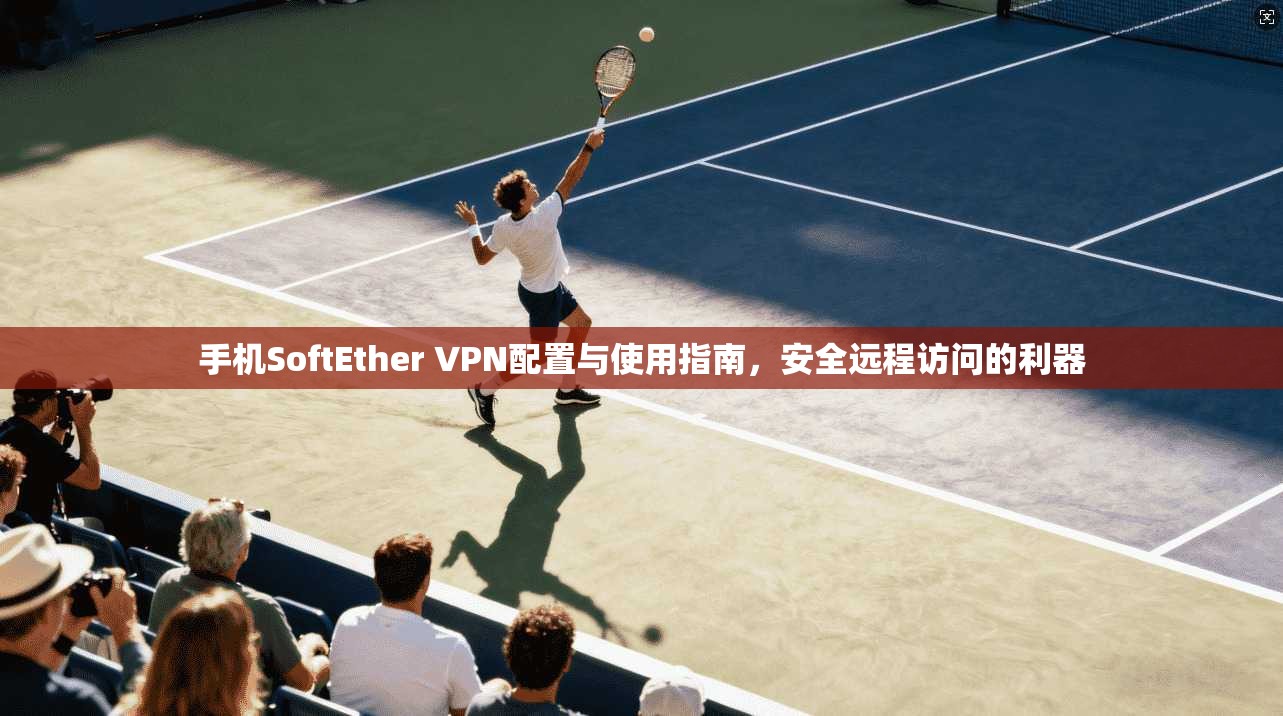 手机SoftEther VPN配置与使用指南，安全远程访问的利器  第1张