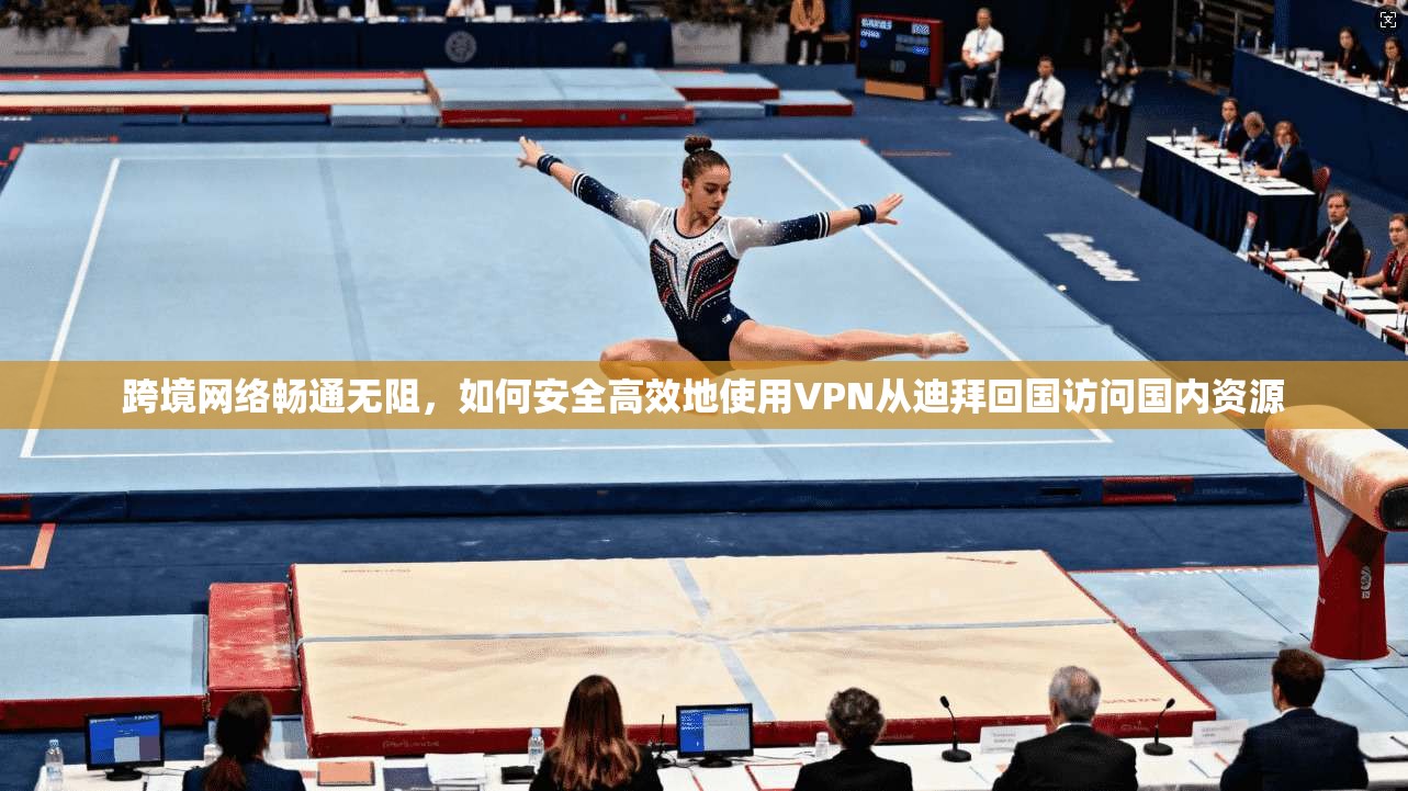 跨境网络畅通无阻，如何安全高效地使用VPN从迪拜回国访问国内资源  第1张