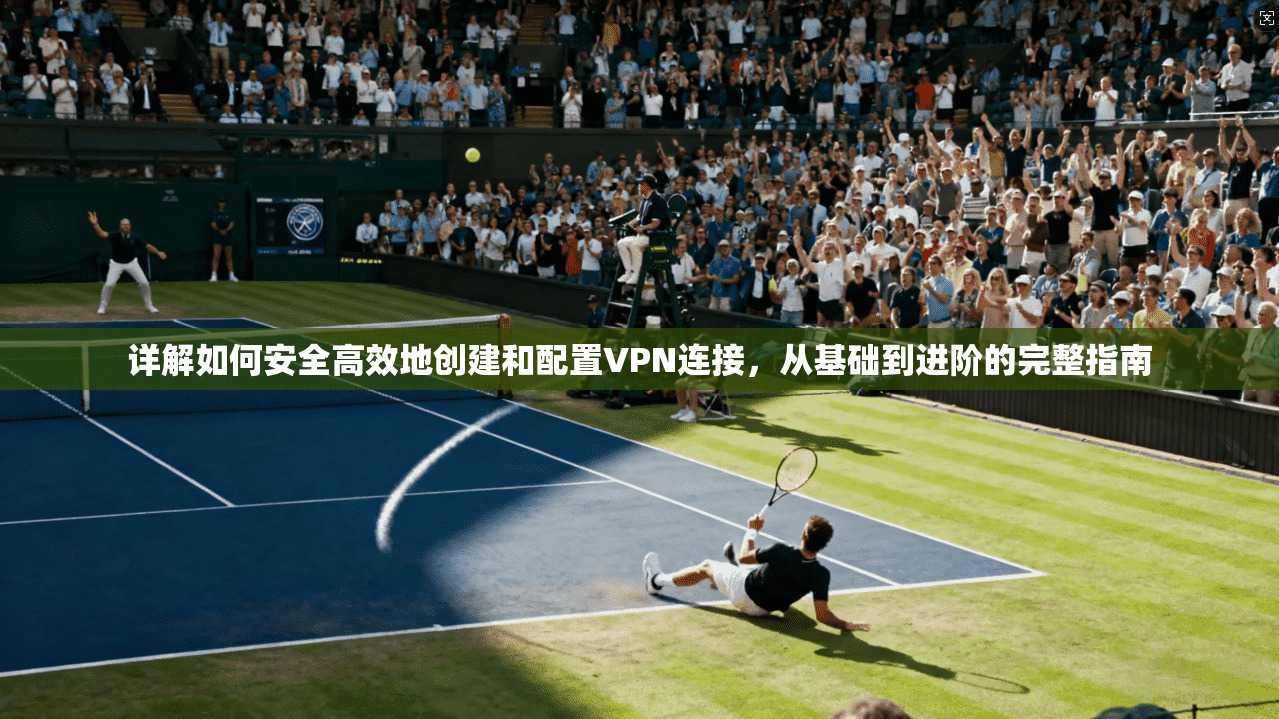 详解如何安全高效地创建和配置VPN连接，从基础到进阶的完整指南  第1张