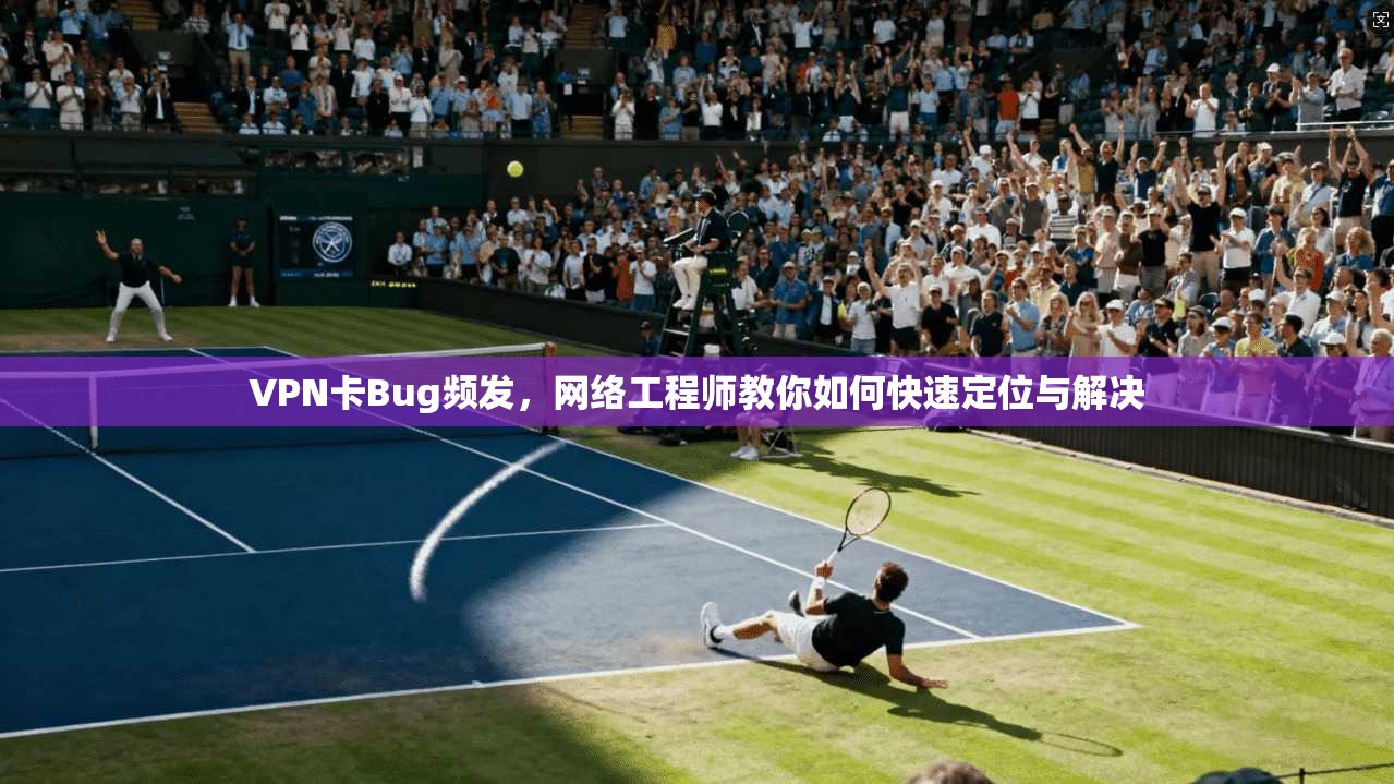 VPN卡Bug频发，网络工程师教你如何快速定位与解决  第1张
