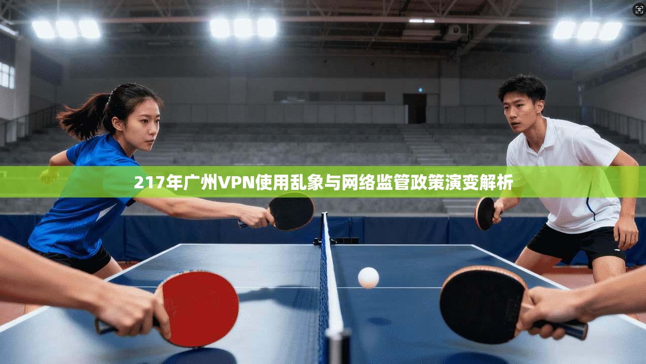 217年广州VPN使用乱象与网络监管政策演变解析  第1张