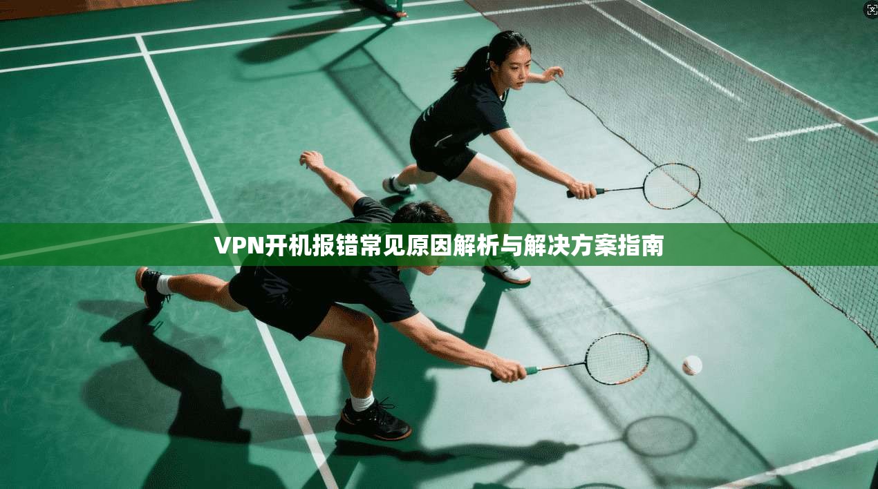 VPN开机报错常见原因解析与解决方案指南  第1张