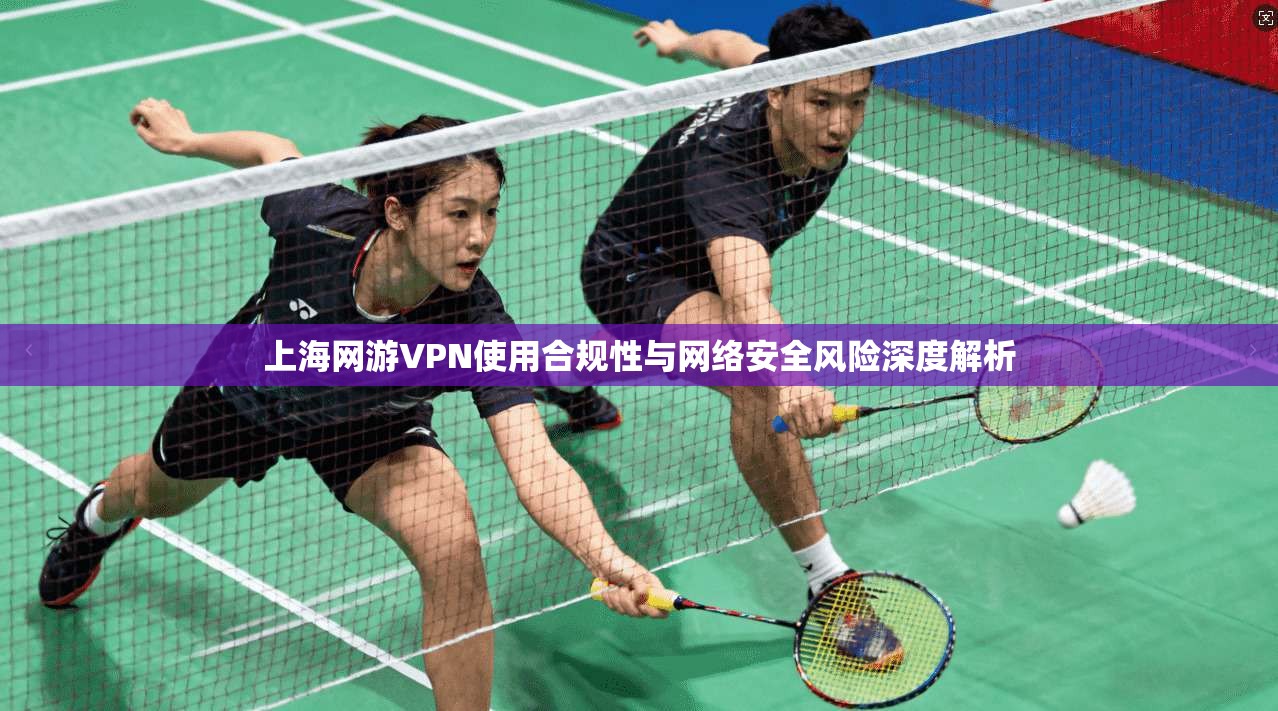 上海网游VPN使用合规性与网络安全风险深度解析  第1张