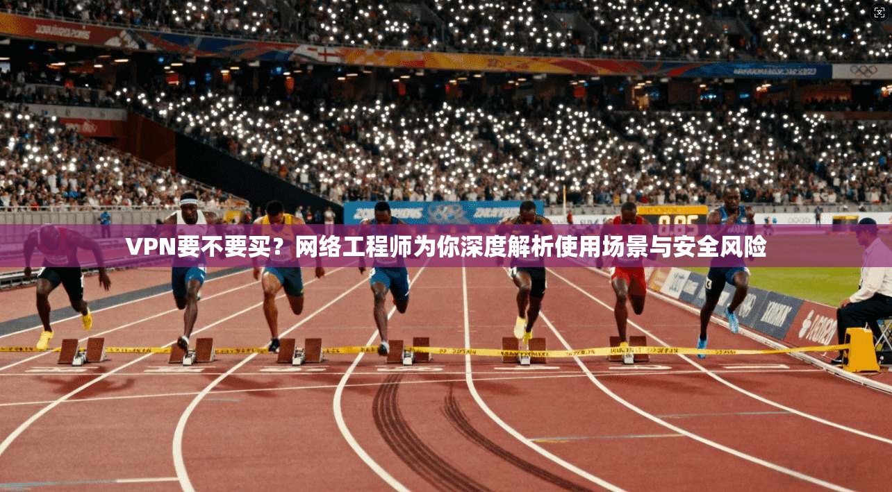 VPN要不要买？网络工程师为你深度解析使用场景与安全风险  第1张