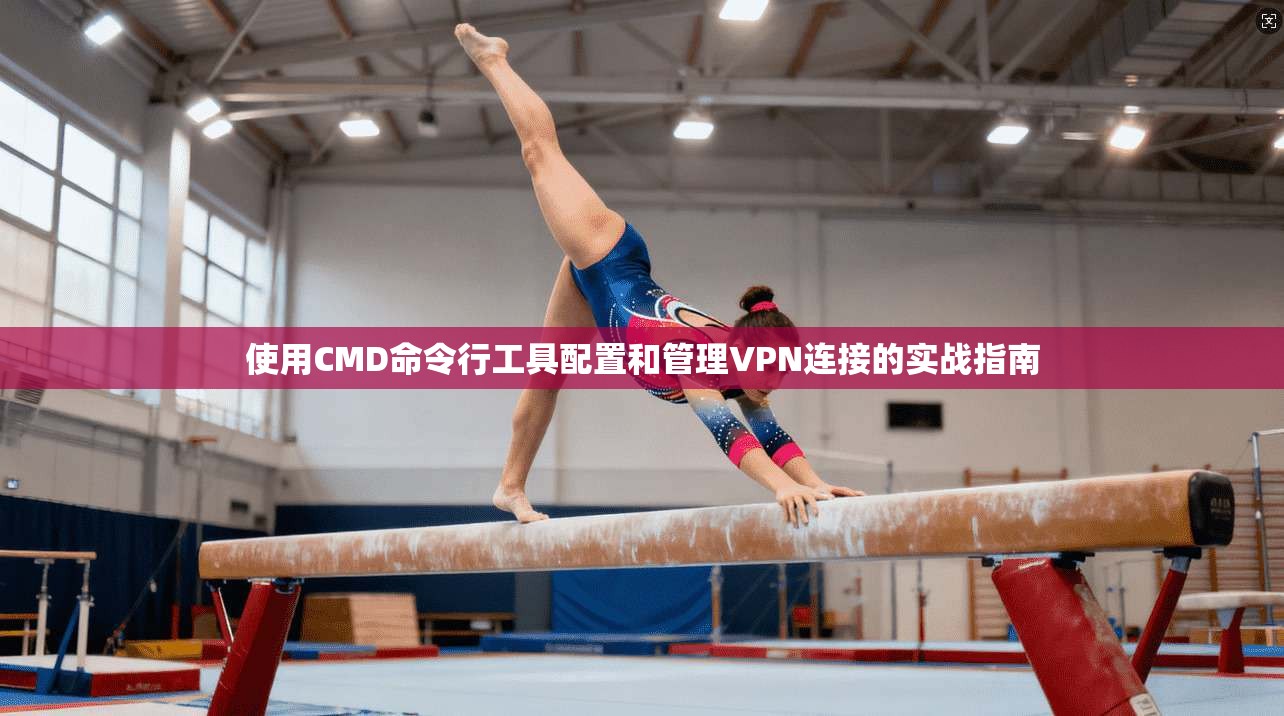 使用CMD命令行工具配置和管理VPN连接的实战指南  第1张