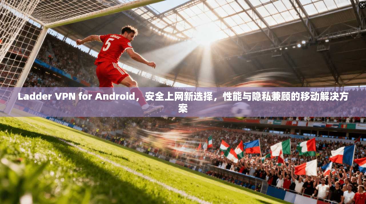 Ladder VPN for Android，安全上网新选择，性能与隐私兼顾的移动解决方案  第1张