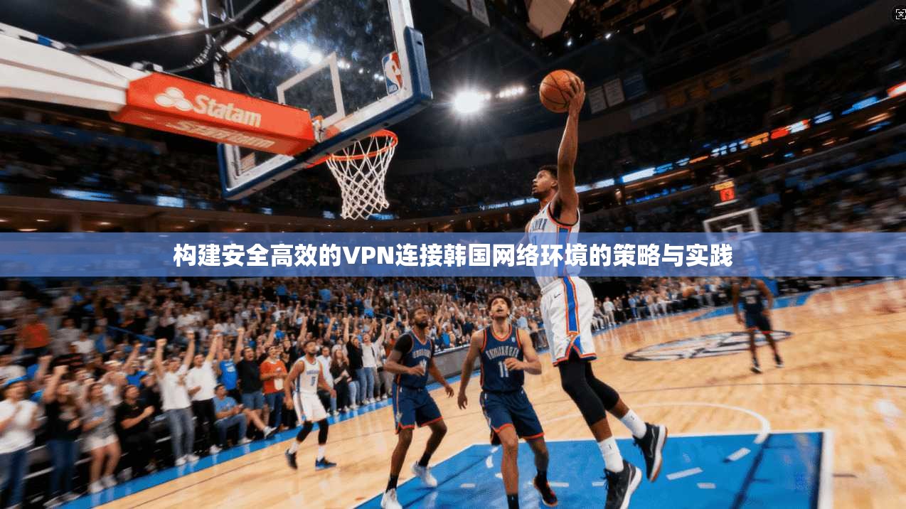 构建安全高效的VPN连接韩国网络环境的策略与实践  第1张