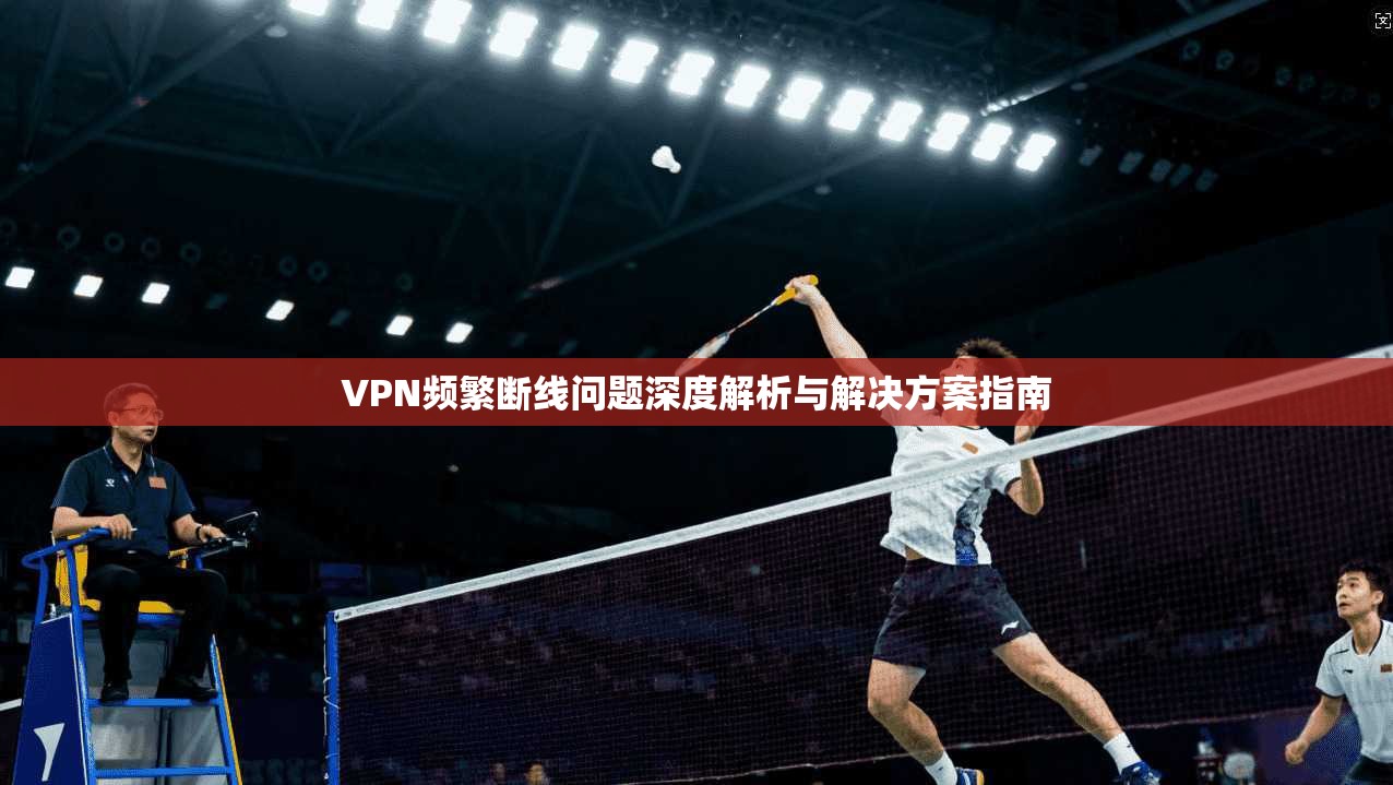 VPN频繁断线问题深度解析与解决方案指南  第1张
