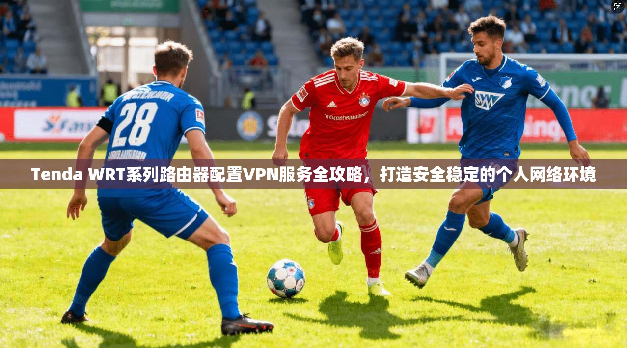 Tenda WRT系列路由器配置VPN服务全攻略，打造安全稳定的个人网络环境  第1张