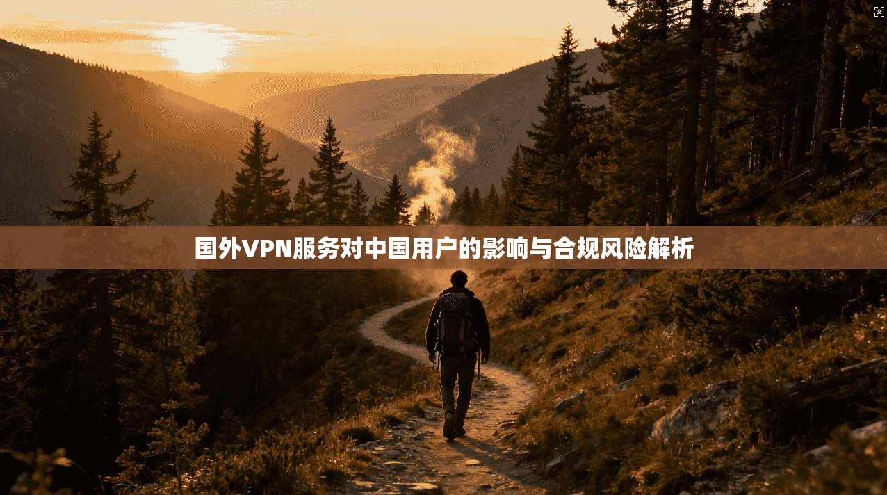 国外VPN服务对中国用户的影响与合规风险解析  第1张
