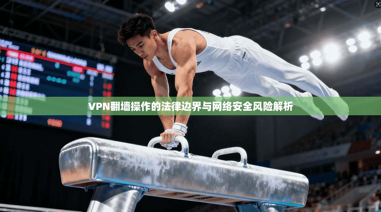 VPN翻墙操作的法律边界与网络安全风险解析  第1张