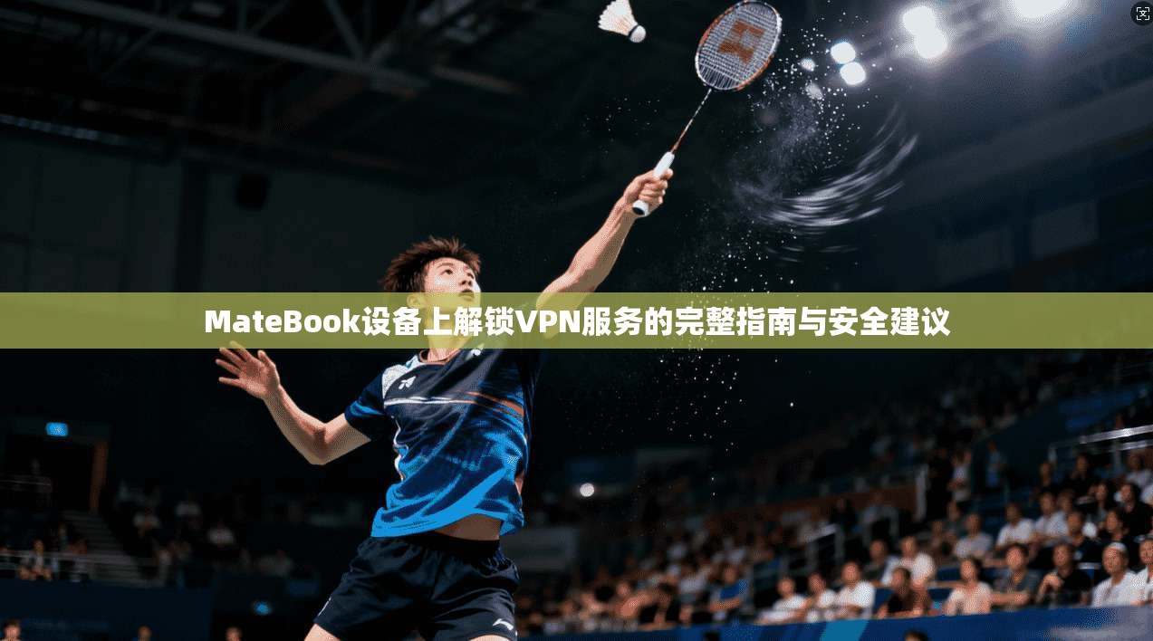 MateBook设备上解锁VPN服务的完整指南与安全建议  第1张