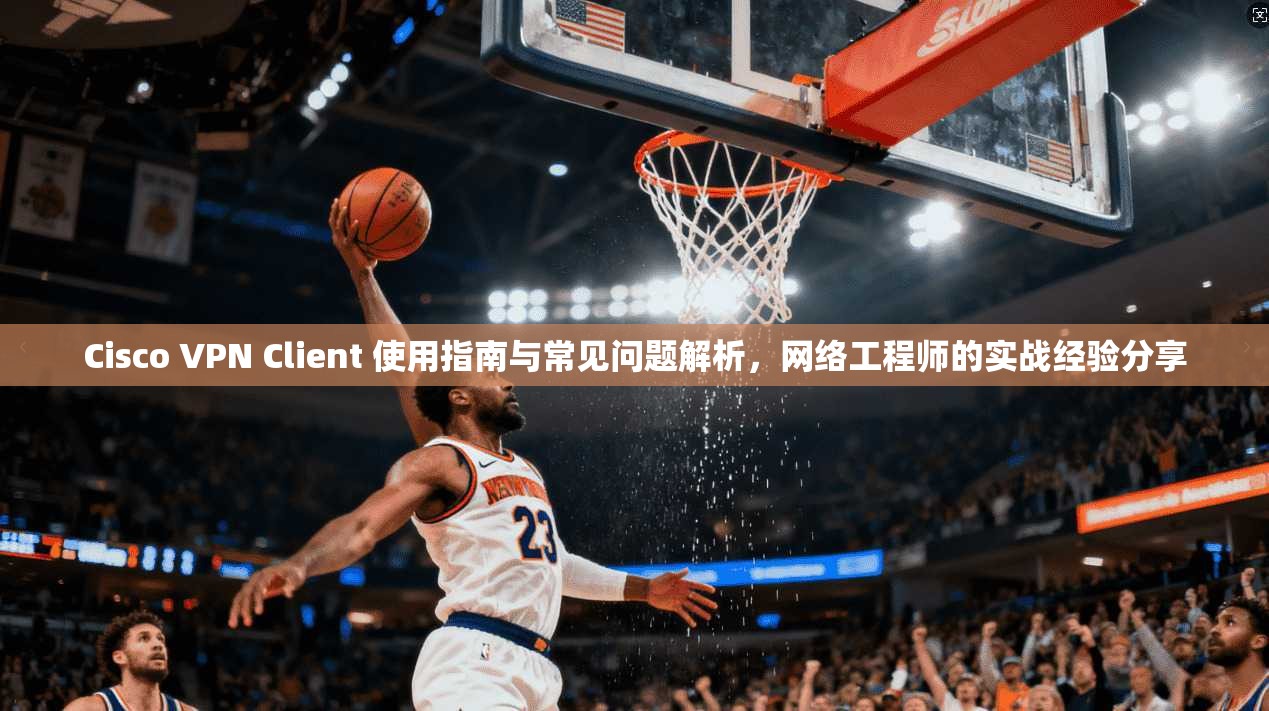 Cisco VPN Client 使用指南与常见问题解析，网络工程师的实战经验分享  第1张