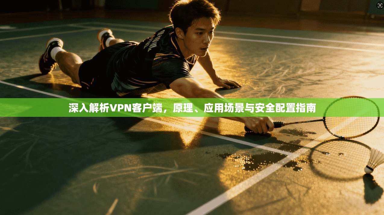 深入解析VPN客户端，原理、应用场景与安全配置指南  第1张