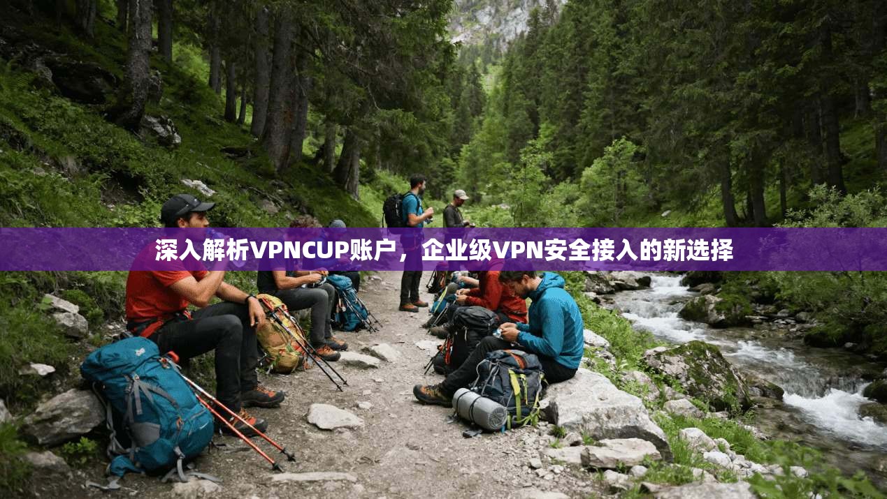 深入解析VPNCUP账户，企业级VPN安全接入的新选择  第1张