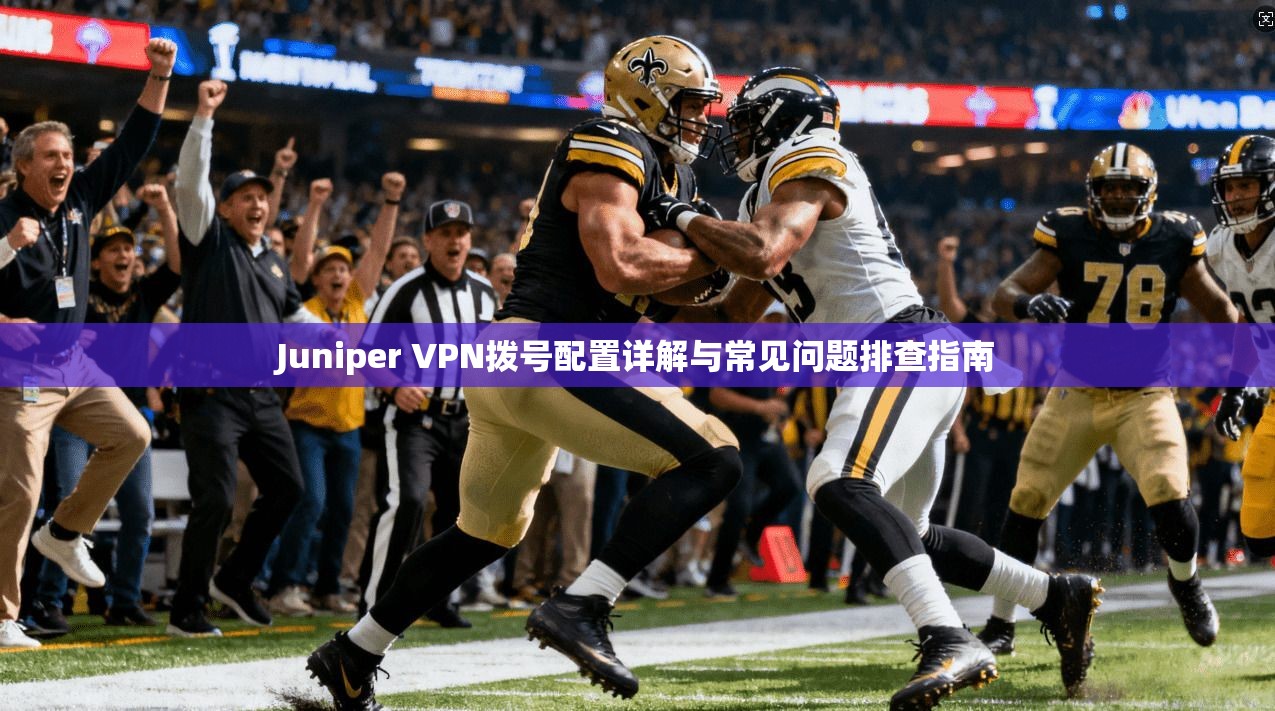 Juniper VPN拨号配置详解与常见问题排查指南 第1张 Juniper VPN拨号配置详解与常见问题排查指南 第1张