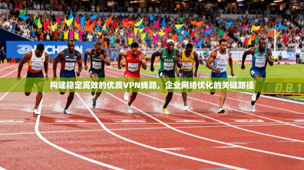 构建稳定高效的优质VPN线路，企业网络优化的关键路径  第1张
