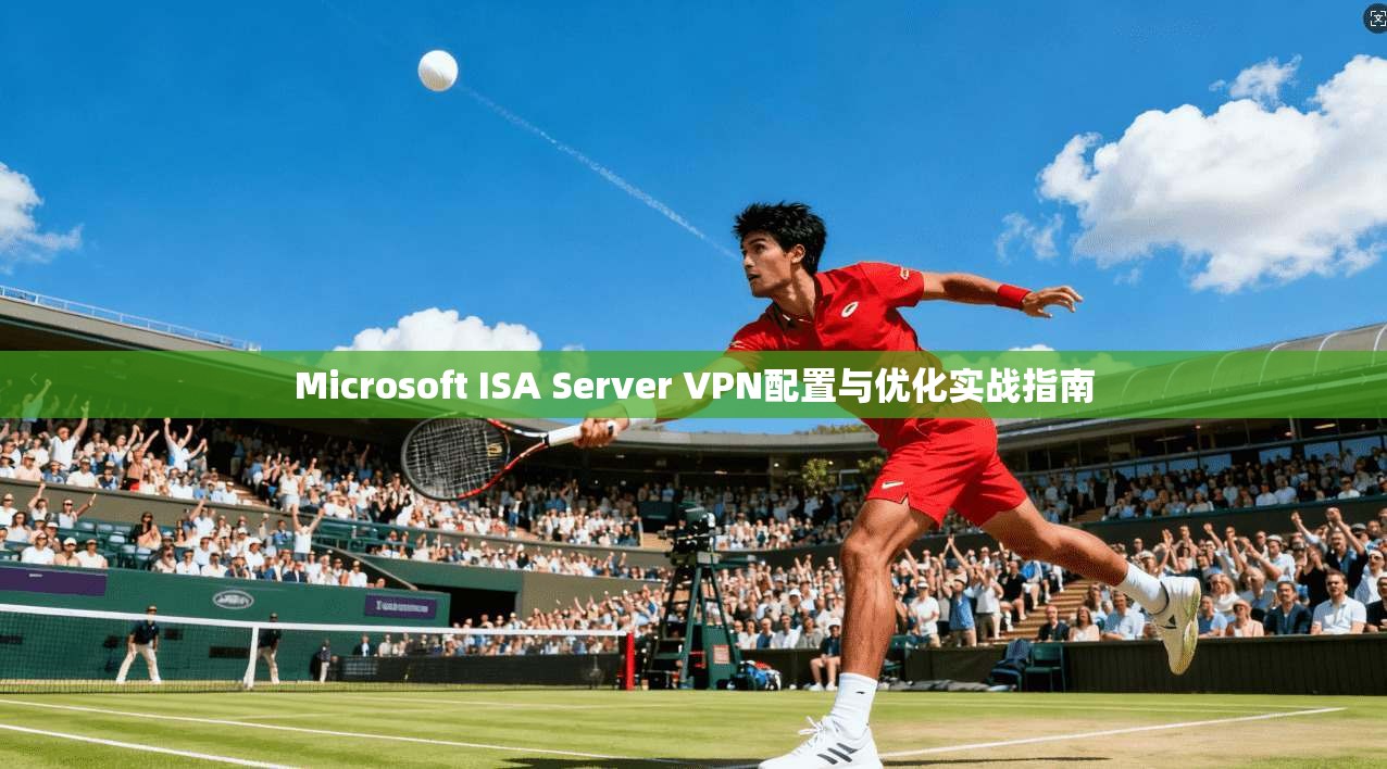 Microsoft ISA Server VPN配置与优化实战指南  第1张