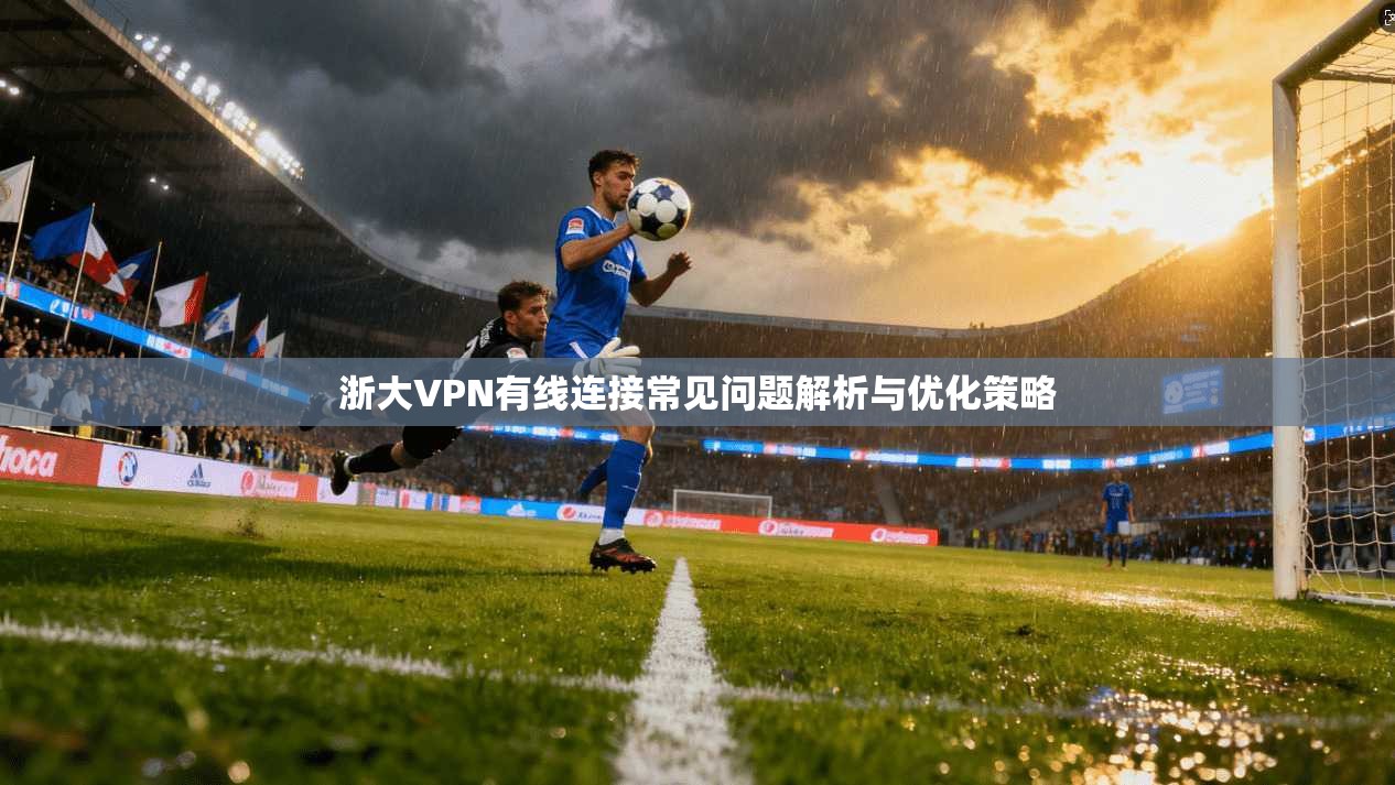 浙大VPN有线连接常见问题解析与优化策略  第1张