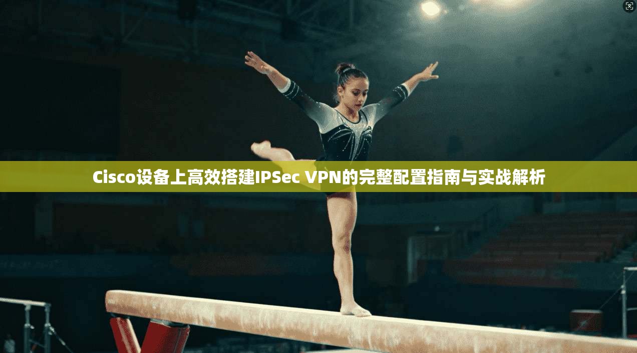 Cisco设备上高效搭建IPSec VPN的完整配置指南与实战解析  第1张