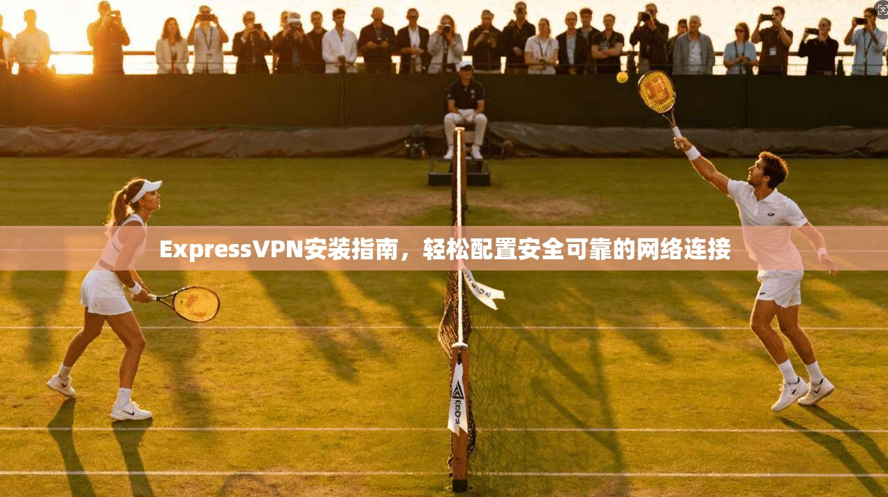 ExpressVPN安装指南，轻松配置安全可靠的网络连接  第1张