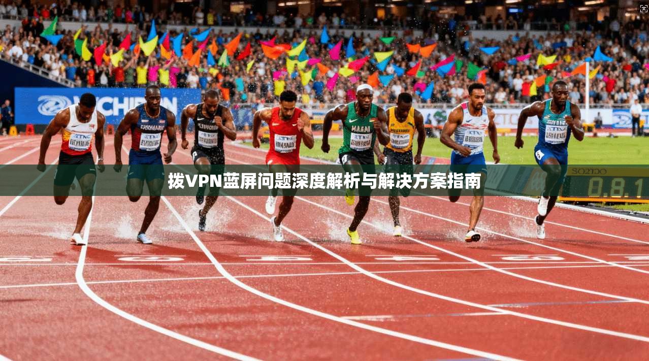 拨VPN蓝屏问题深度解析与解决方案指南  第1张