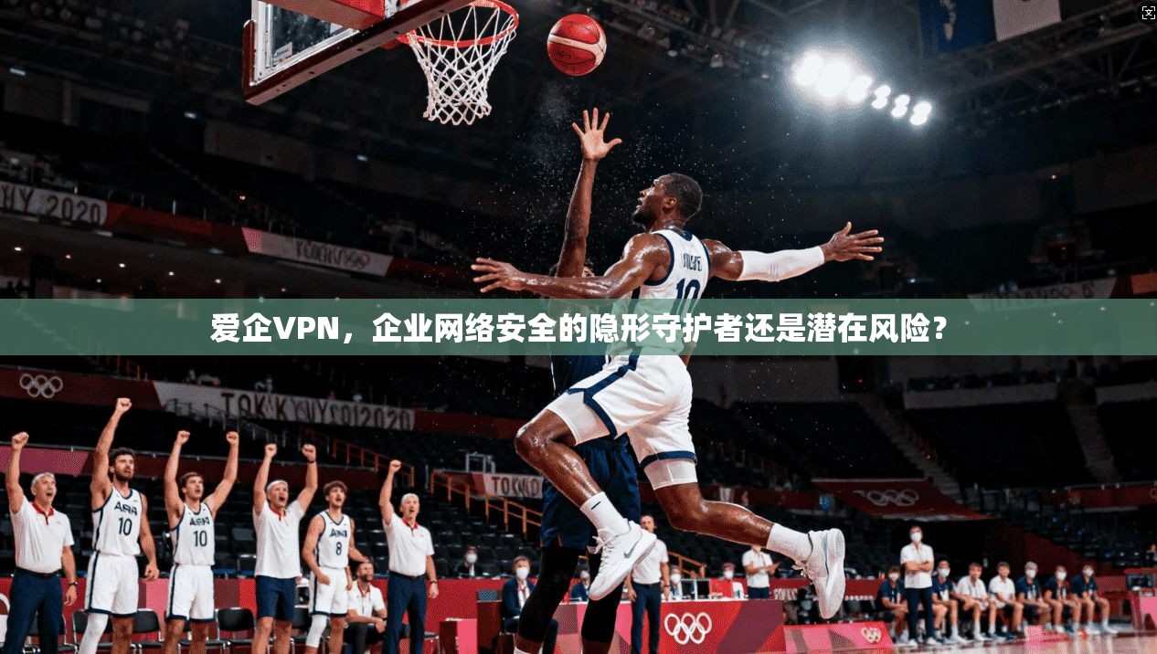 爱企VPN，企业网络安全的隐形守护者还是潜在风险？  第1张