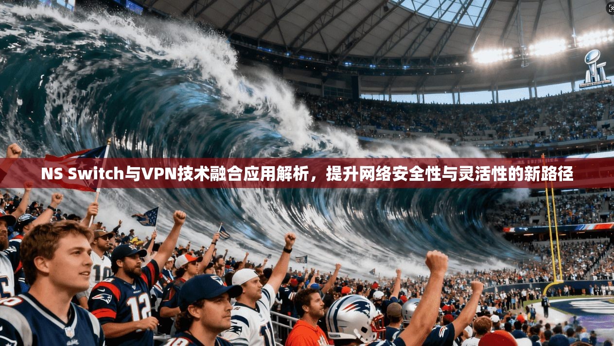 NS Switch与VPN技术融合应用解析,提升网络安全性与灵活性的新路径 第1张 NS Switch与VPN技术融合应用解析,提升网络安全性与灵活性的新路径 第1张