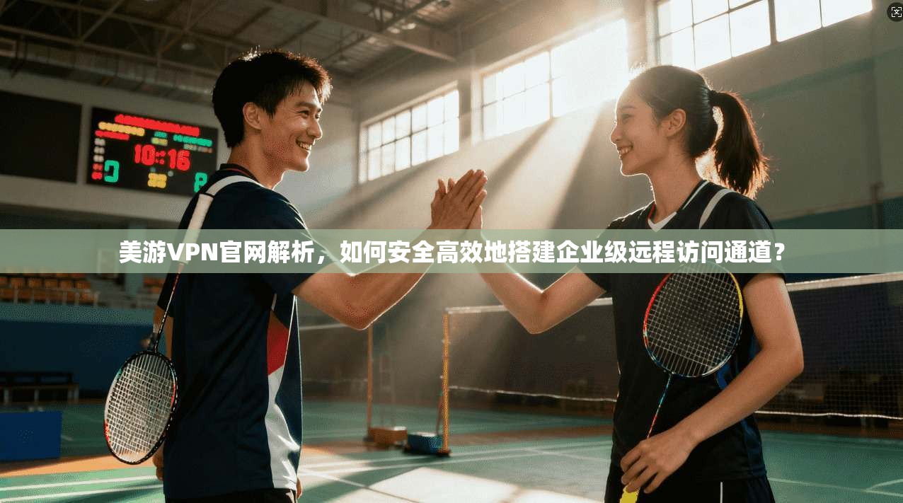 美游VPN官网解析，如何安全高效地搭建企业级远程访问通道？  第1张