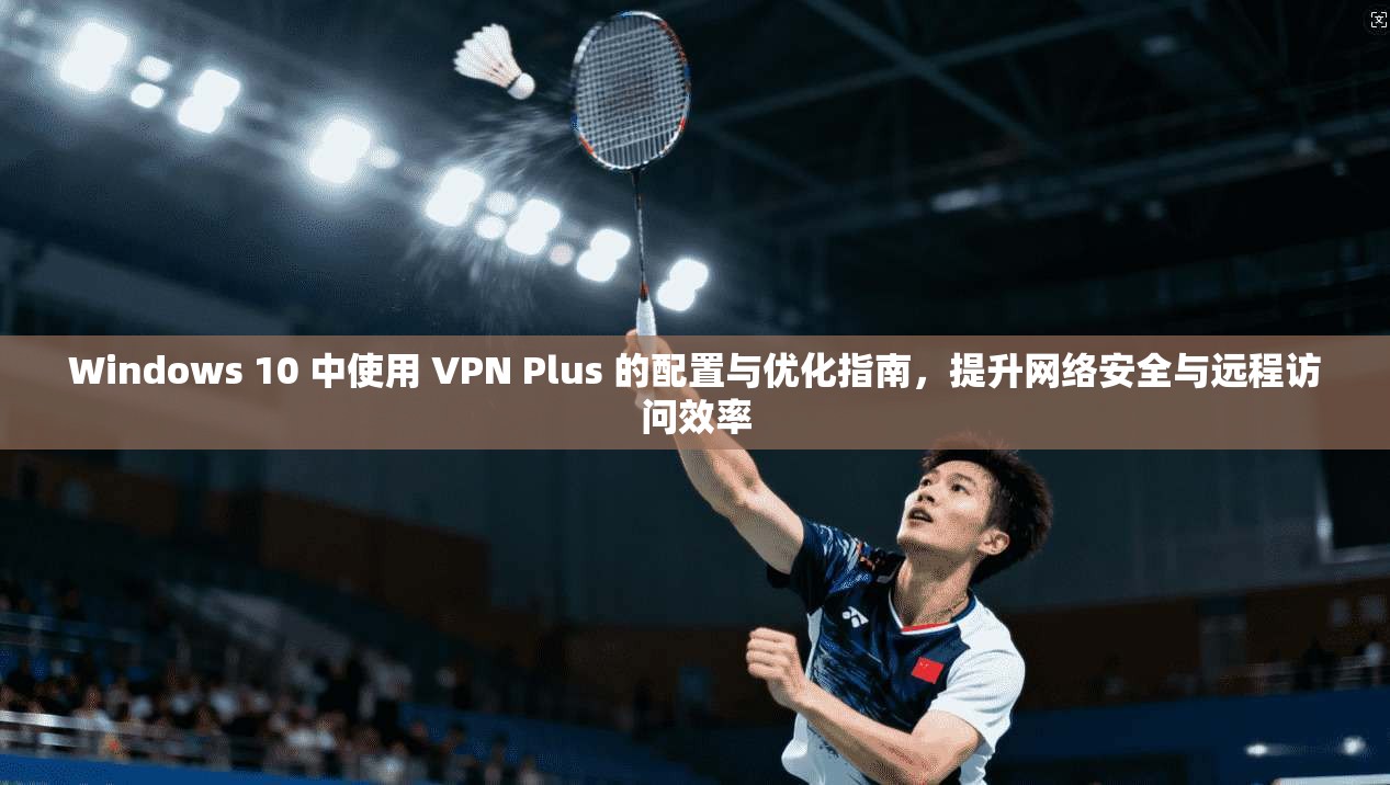 Windows 10 中使用 VPN Plus 的配置与优化指南，提升网络安全与远程访问效率  第1张