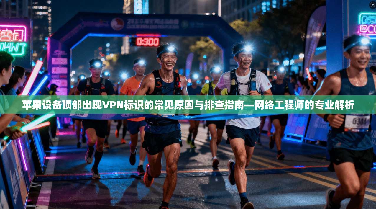苹果设备顶部出现VPN标识的常见原因与排查指南—网络工程师的专业解析  第1张