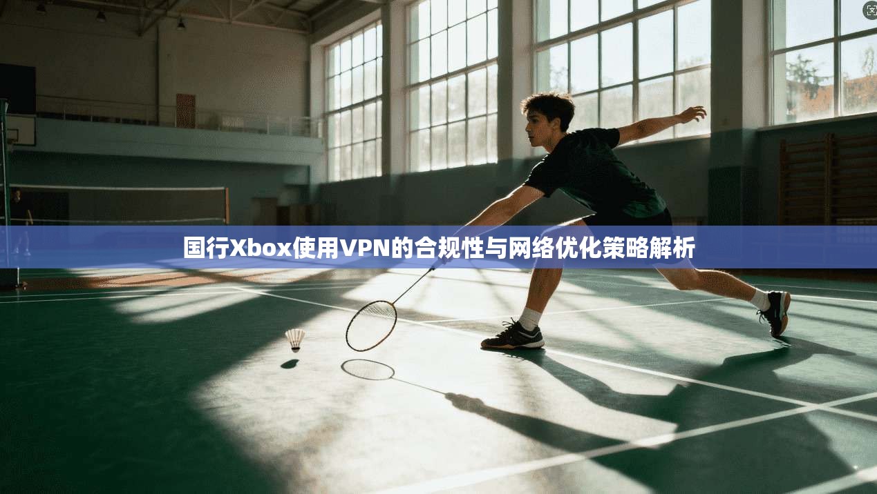 国行Xbox使用VPN的合规性与网络优化策略解析  第1张