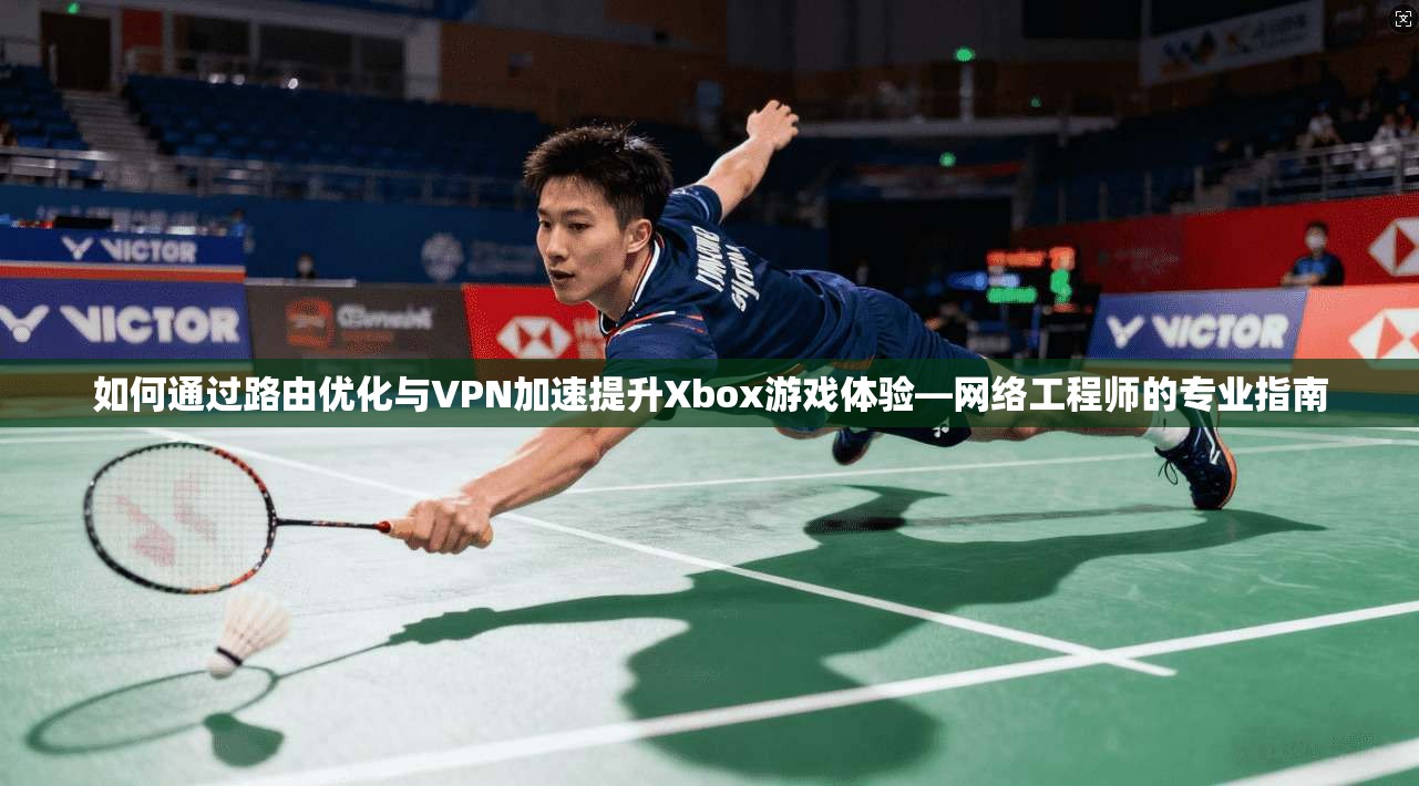 如何通过路由优化与VPN加速提升Xbox游戏体验—网络工程师的专业指南  第1张