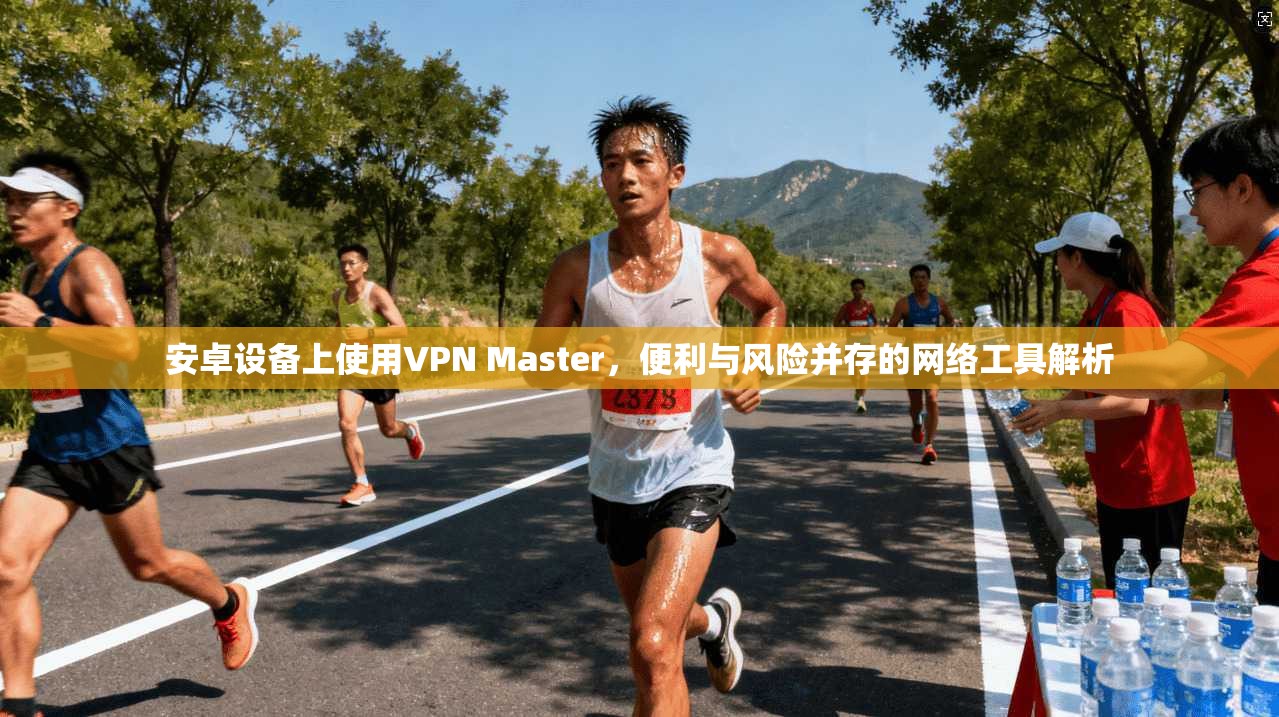 安卓设备上使用VPN Master，便利与风险并存的网络工具解析  第1张